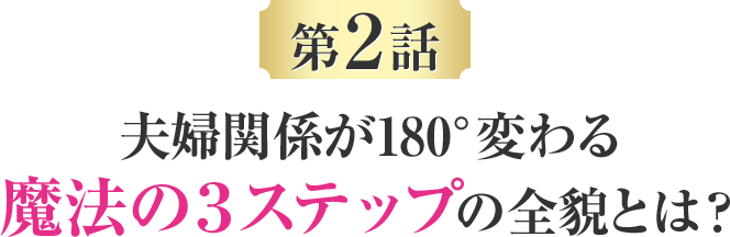 第二話 夫婦関係が180°変わる魔法の３ステップの全貌とは？