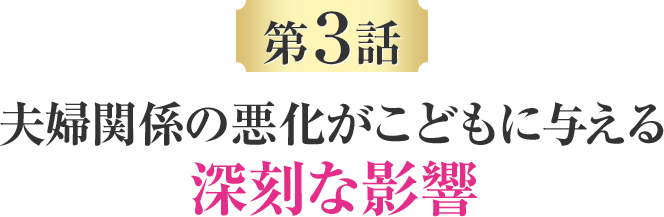 第三話 夫婦関係の悪化がこどもに与える深刻な影響