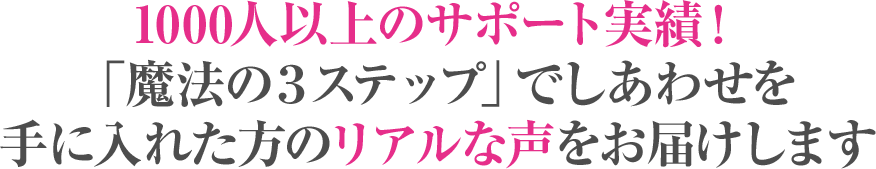 1000人以上のサポート実績！「魔法の３ステップ」でしあわせを手に入れた方のリアルな声をお届けします